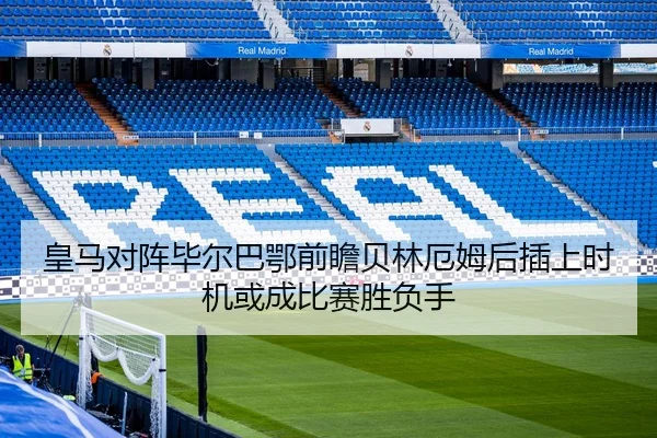 皇马对阵毕尔巴鄂前瞻贝林厄姆后插上时机或成比赛胜负手