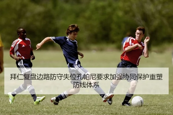 拜仁复盘边路防守失位孔帕尼要求加强协同保护重塑防线体系