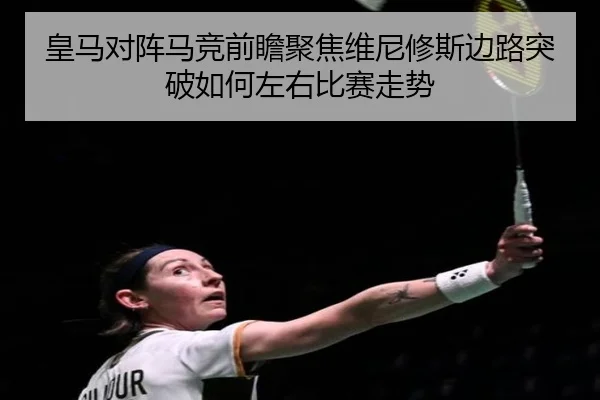 皇马对阵马竞前瞻聚焦维尼修斯边路突破如何左右比赛走势