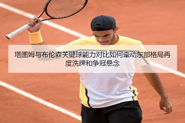 塔图姆与布伦森关键球能力对比如何牵动东部格局再度洗牌和争冠悬念