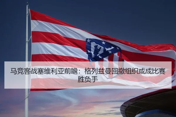 马竞客战塞维利亚前瞻：格列兹曼回撤组织或成比赛胜负手