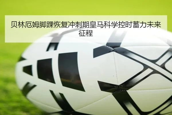 贝林厄姆脚踝恢复冲刺期皇马科学控时蓄力未来征程