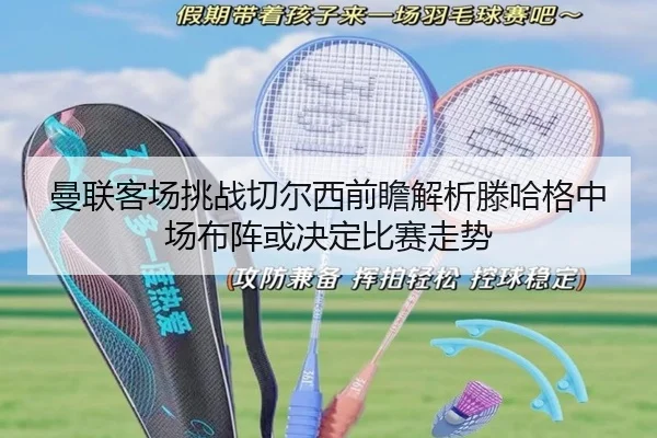 曼联客场挑战切尔西前瞻解析滕哈格中场布阵或决定比赛走势